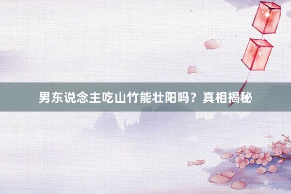 男东说念主吃山竹能壮阳吗？真相揭秘