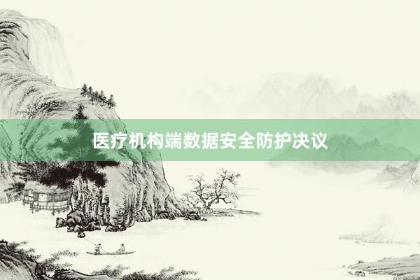 医疗机构端数据安全防护决议