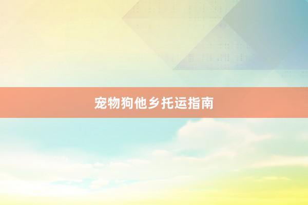 宠物狗他乡托运指南