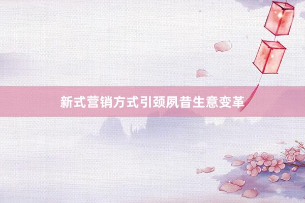 新式营销方式引颈夙昔生意变革
